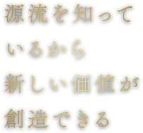 源流を知っているからこそ、新しい価値が創造できる